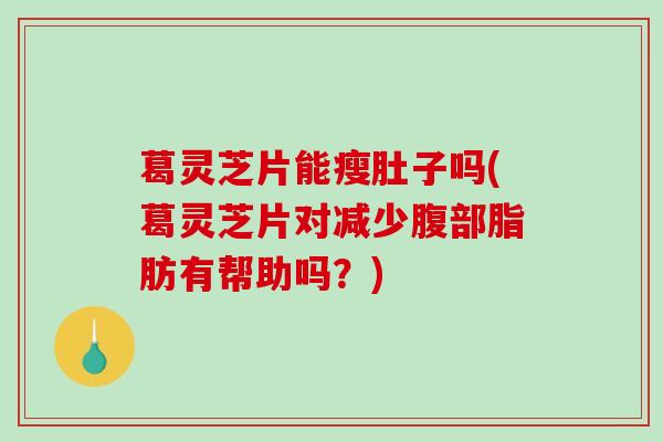 葛灵芝片能瘦肚子吗(葛灵芝片对减少腹部脂肪有帮助吗？)