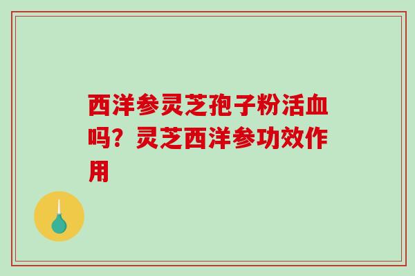 西洋参灵芝孢子粉活吗？灵芝西洋参功效作用