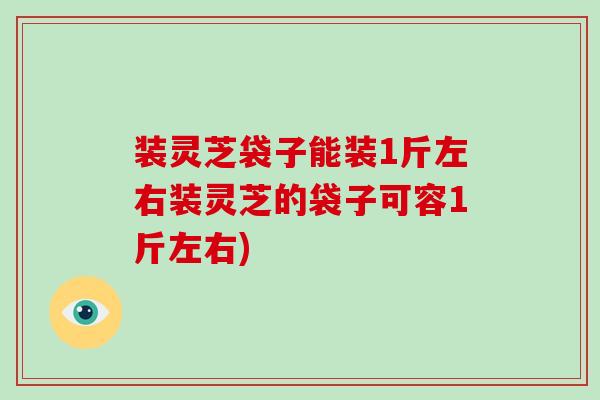 装灵芝袋子能装1斤左右装灵芝的袋子可容1斤左右) 装灵芝袋子能装1斤左右装灵芝的袋子可容1斤左右)