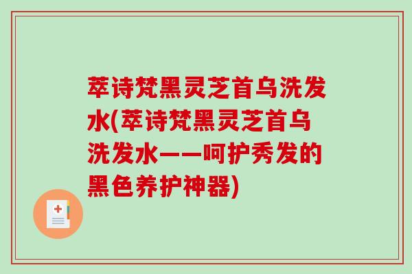萃诗梵黑灵芝首乌洗发水(萃诗梵黑灵芝首乌洗发水——呵护秀发的黑色养护神器)
