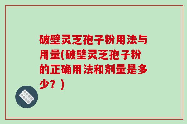 破壁灵芝孢子粉用法与用量(破壁灵芝孢子粉的正确用法和剂量是多少？)
