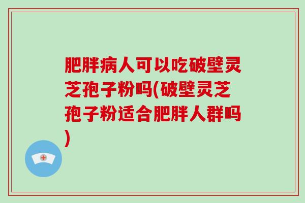 人可以吃破壁灵芝孢子粉吗(破壁灵芝孢子粉适合人群吗)