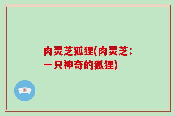 肉灵芝狐狸(肉灵芝:一只神奇的狐狸) 肉灵芝狐狸(肉灵芝:一只神奇的狐狸)
