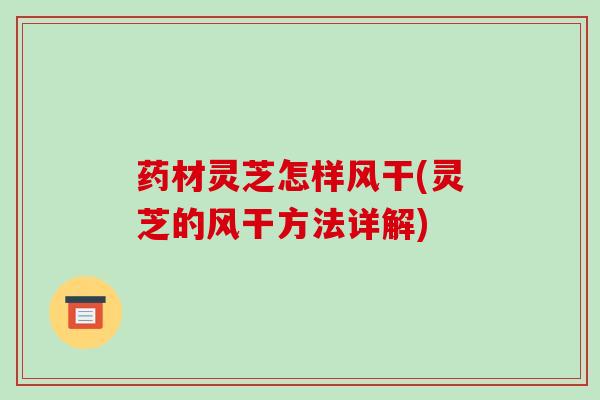 药材灵芝怎样风干(灵芝的风干方法详解)