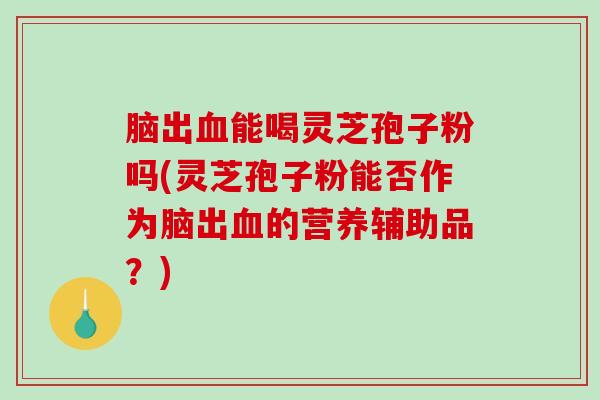 脑出能喝灵芝孢子粉吗(灵芝孢子粉能否作为脑出的营养辅助品？)