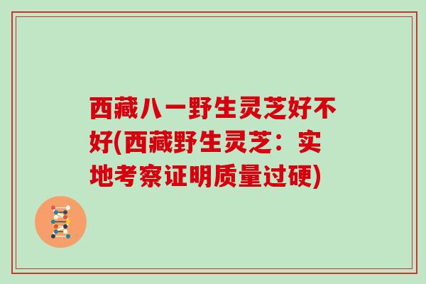 西藏八一野生灵芝好不好(西藏野生灵芝：实地考察证明质量过硬)