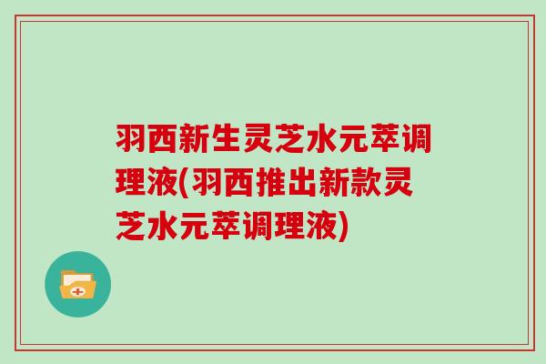 羽西新生灵芝水元萃调理液(羽西推出新款灵芝水元萃调理液)