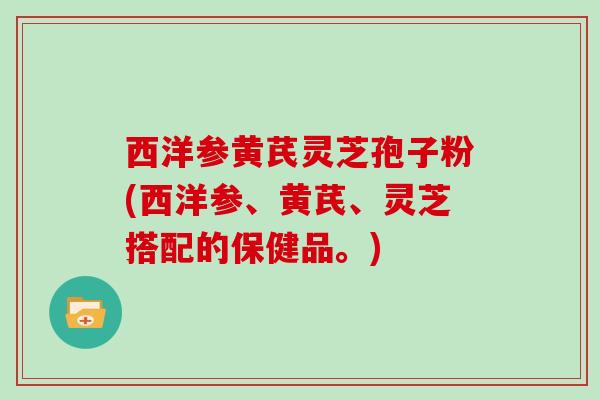 西洋参黄芪灵芝孢子粉(西洋参、黄芪、灵芝搭配的保健品。)
