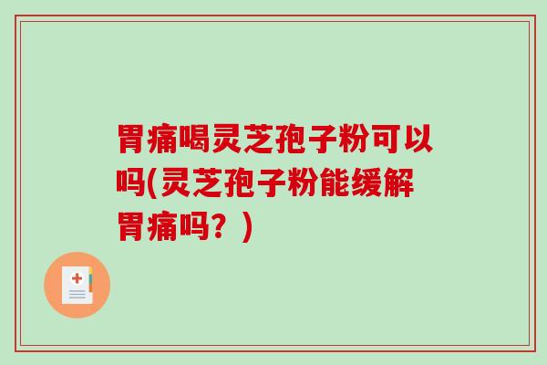 胃痛喝灵芝孢子粉可以吗(灵芝孢子粉能缓解胃痛吗？)