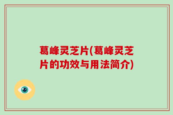 葛峰灵芝片(葛峰灵芝片的功效与用法简介)