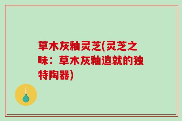 草木灰釉灵芝(灵芝之味：草木灰釉造就的独特陶器)
