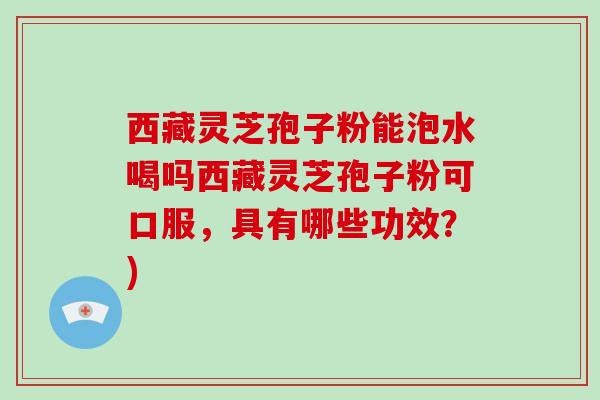 西藏灵芝孢子粉能泡水喝吗西藏灵芝孢子粉可口服，具有哪些功效？)