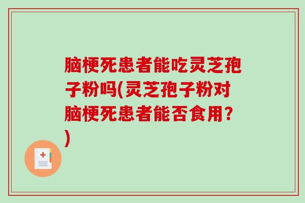 脑梗死患者能吃灵芝孢子粉吗(灵芝孢子粉对脑梗死患者能否食用？)