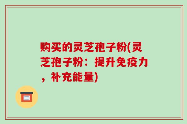 购买的灵芝孢子粉(灵芝孢子粉：提升免疫力，补充能量)
