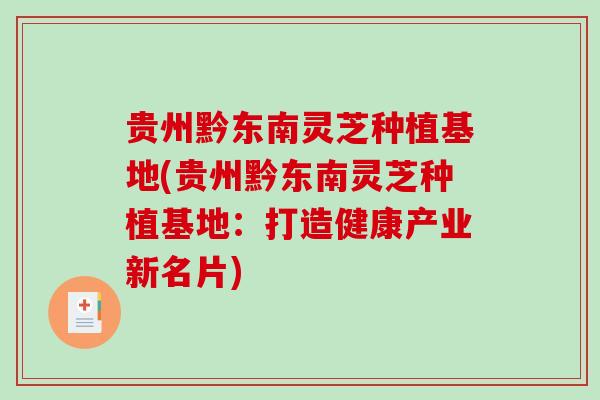 贵州黔东南灵芝种植基地(贵州黔东南灵芝种植基地：打造健康产业新名片)