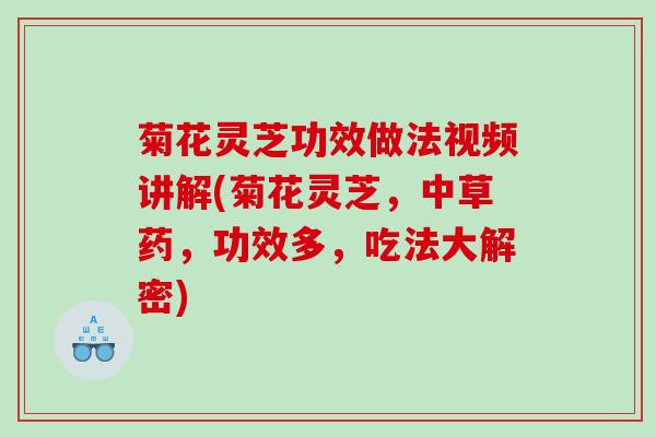 菊花灵芝功效做法视频讲解(菊花灵芝，中草药，功效多，吃法大解密)