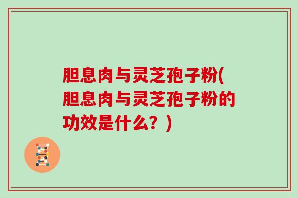 胆息肉与灵芝孢子粉(胆息肉与灵芝孢子粉的功效是什么？)