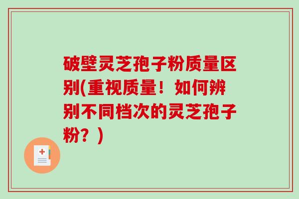 破壁灵芝孢子粉质量区别(重视质量！如何辨别不同档次的灵芝孢子粉？)