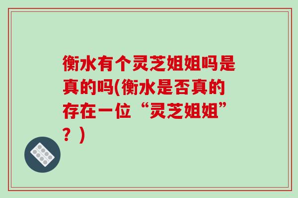 衡水有个灵芝姐姐吗是真的吗(衡水是否真的存在一位“灵芝姐姐”？)