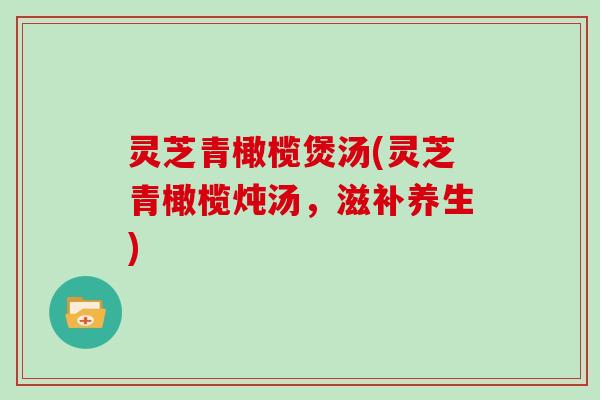 灵芝青橄榄煲汤(灵芝青橄榄炖汤，滋补养生)
