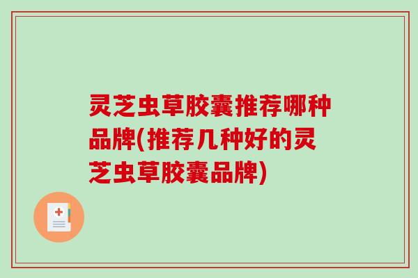 灵芝虫草胶囊推荐哪种品牌(推荐几种好的灵芝虫草胶囊品牌)