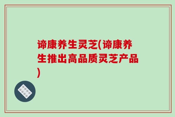 谛康养生灵芝(谛康养生推出高品质灵芝产品)