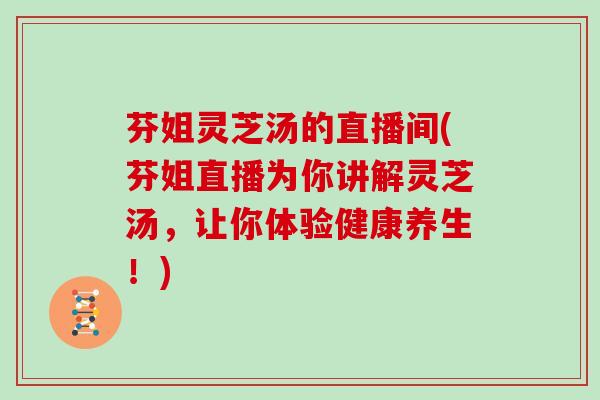 芬姐灵芝汤的直播间(芬姐直播为你讲解灵芝汤，让你体验健康养生！)