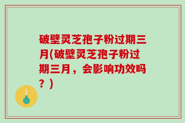 破壁灵芝孢子粉过期三月(破壁灵芝孢子粉过期三月，会影响功效吗？)