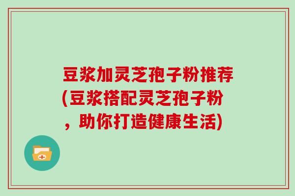 豆浆加灵芝孢子粉推荐(豆浆搭配灵芝孢子粉，助你打造健康生活)