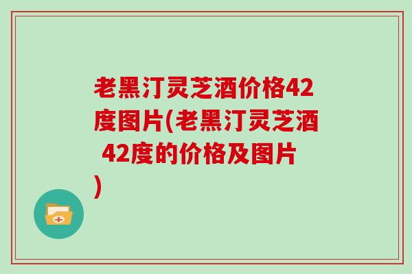 老黑汀灵芝酒价格42度图片(老黑汀灵芝酒 42度的价格及图片)