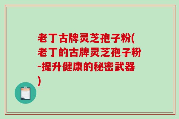 老丁古牌灵芝孢子粉(老丁的古牌灵芝孢子粉-提升健康的秘密武器)