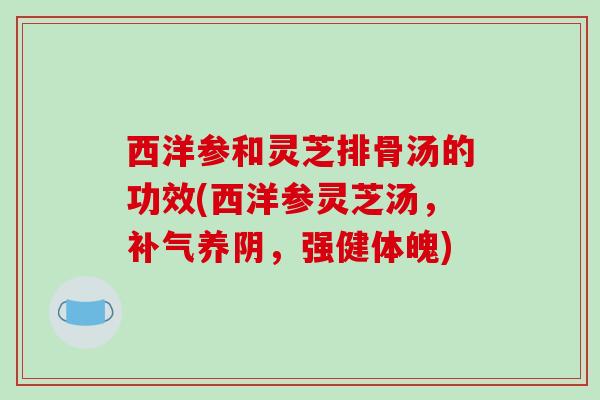 西洋参和灵芝排骨汤的功效(西洋参灵芝汤，养阴，强健体魄)