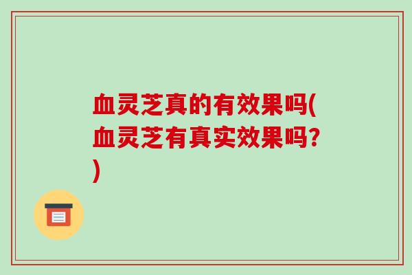 灵芝真的有效果吗(灵芝有真实效果吗？)