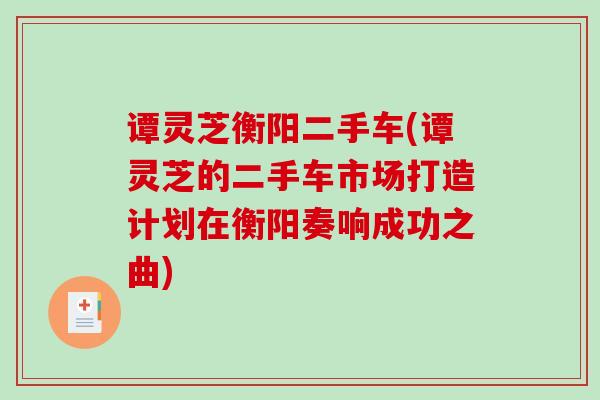 谭灵芝衡阳二手车(谭灵芝的二手车市场打造计划在衡阳奏响成功之曲)