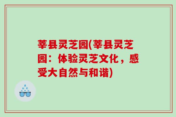 莘县灵芝园(莘县灵芝园：体验灵芝文化，感受大自然与和谐)