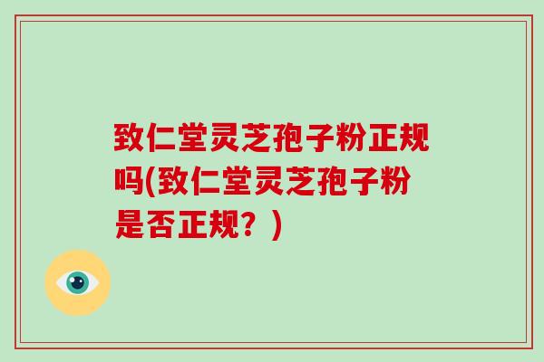 致仁堂灵芝孢子粉正规吗(致仁堂灵芝孢子粉是否正规？)