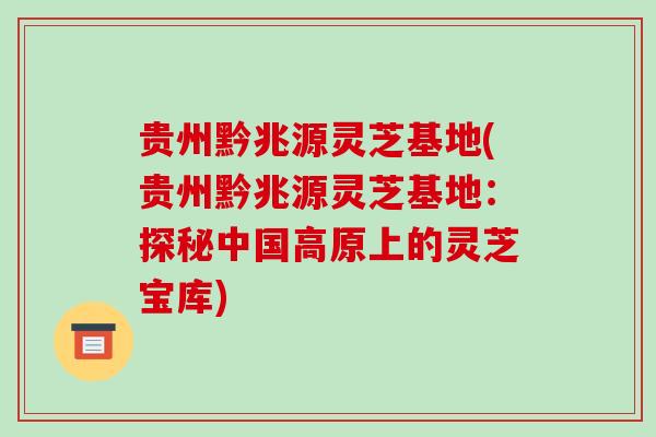 贵州黔兆源灵芝基地(贵州黔兆源灵芝基地：探秘中国高原上的灵芝宝库)