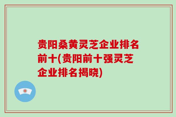 贵阳桑黄灵芝企业排名前十(贵阳前十强灵芝企业排名揭晓)