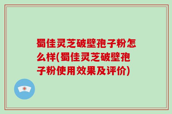 蜀佳灵芝破壁孢子粉怎么样(蜀佳灵芝破壁孢子粉使用效果及评价)