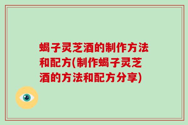 蝎子灵芝酒的制作方法和配方(制作蝎子灵芝酒的方法和配方分享) 蝎子灵芝酒的制作方法和配方(制作蝎子灵芝酒的方法和配方分享)