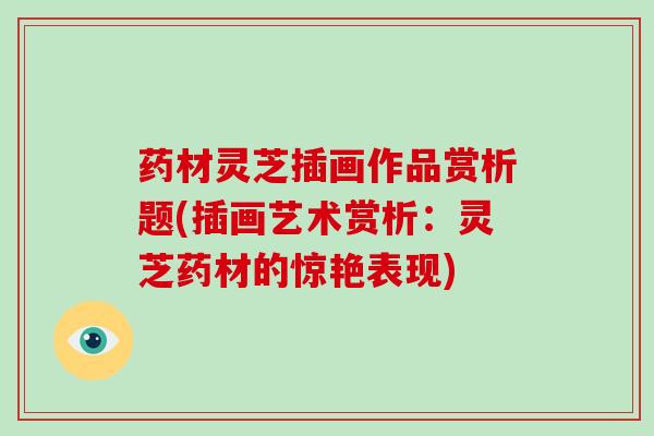 药材灵芝插画作品赏析题(插画艺术赏析：灵芝药材的惊艳表现)