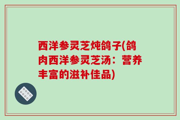 西洋参灵芝炖鸽子(鸽肉西洋参灵芝汤：营养丰富的滋补佳品)