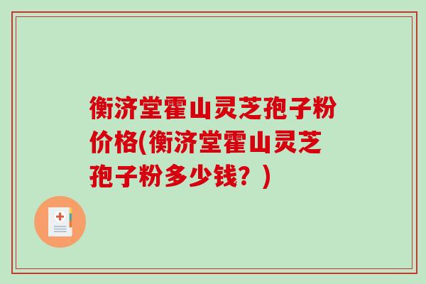 衡济堂霍山灵芝孢子粉价格(衡济堂霍山灵芝孢子粉多少钱？)
