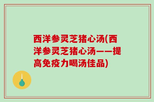西洋参灵芝猪心汤(西洋参灵芝猪心汤——提高免疫力喝汤佳品)