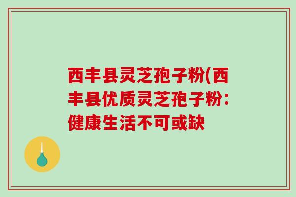 西丰县灵芝孢子粉(西丰县优质灵芝孢子粉：健康生活不可或缺