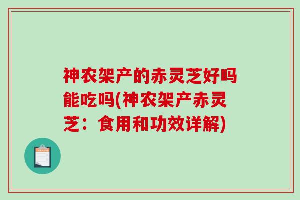 神农架产的赤灵芝好吗能吃吗(神农架产赤灵芝：食用和功效详解)