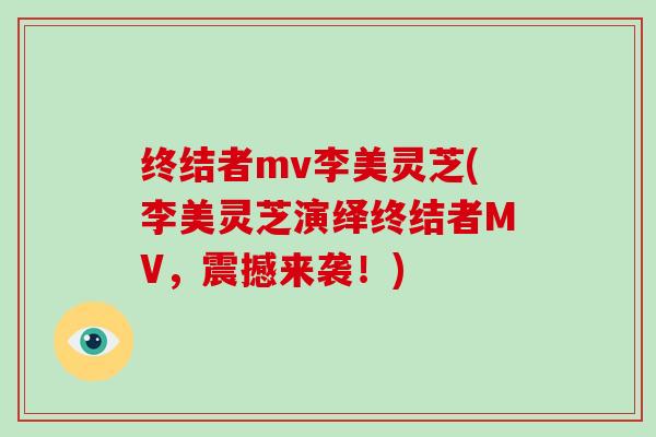 终结者mv李美灵芝(李美灵芝演绎终结者MV，震撼来袭！)