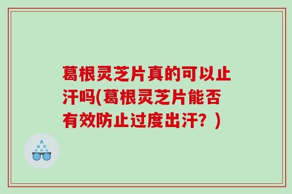 葛根灵芝片真的可以止汗吗(葛根灵芝片能否有效防止过度出汗？)