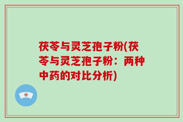 茯苓与灵芝孢子粉(茯苓与灵芝孢子粉：两种的对比分析)