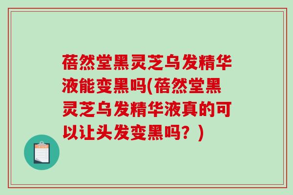 蓓然堂黑灵芝乌发精华液能变黑吗(蓓然堂黑灵芝乌发精华液真的可以让头发变黑吗？)